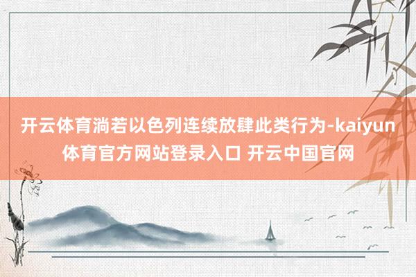 开云体育淌若以色列连续放肆此类行为-kaiyun体育官方网站登录入口 开云中国官网