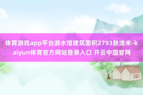 体育游戏app平台游水馆建筑面积2793肤浅米-kaiyun体育官方网站登录入口 开云中国官网