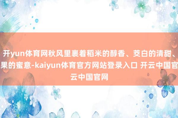 开yun体育网秋风里裹着稻米的醇香、茭白的清甜、生果的蜜意-kaiyun体育官方网站登录入口 开云中国官网