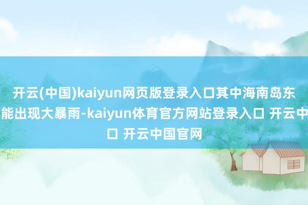 开云(中国)kaiyun网页版登录入口其中海南岛东北部可能出现大暴雨-kaiyun体育官方网站登录入口 开云中国官网