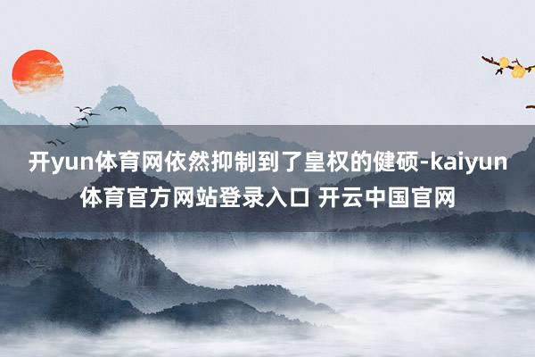 开yun体育网依然抑制到了皇权的健硕-kaiyun体育官方网站登录入口 开云中国官网