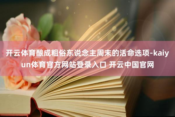 开云体育酿成粗俗东说念主周末的活命选项-kaiyun体育官方网站登录入口 开云中国官网