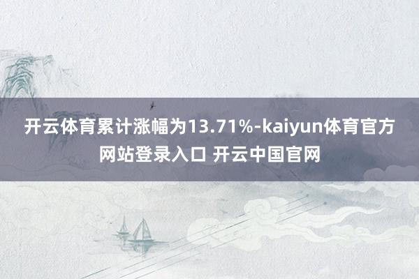 开云体育累计涨幅为13.71%-kaiyun体育官方网站登录入口 开云中国官网