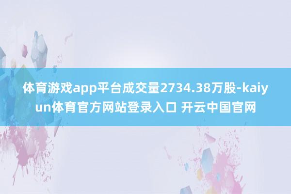 体育游戏app平台成交量2734.38万股-kaiyun体育官方网站登录入口 开云中国官网