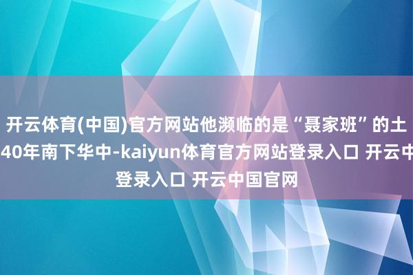 开云体育(中国)官方网站他濒临的是“聂家班”的土地;1940年南下华中-kaiyun体育官方网站登录入口 开云中国官网