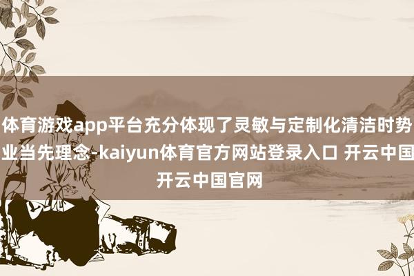 体育游戏app平台充分体现了灵敏与定制化清洁时势的行业当先理念-kaiyun体育官方网站登录入口 开云中国官网