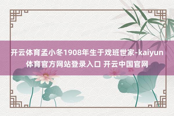 开云体育孟小冬1908年生于戏班世家-kaiyun体育官方网站登录入口 开云中国官网
