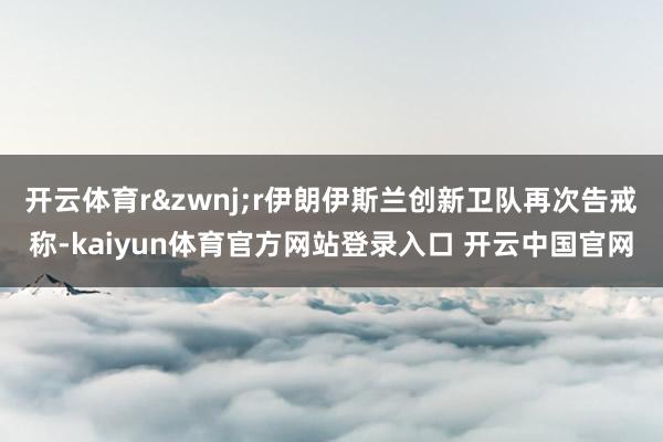 开云体育r&zwnj;r伊朗伊斯兰创新卫队再次告戒称-kaiyun体育官方网站登录入口 开云中国官网