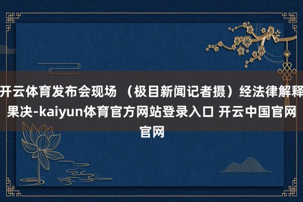 开云体育发布会现场 （极目新闻记者摄）经法律解释果决-kaiyun体育官方网站登录入口 开云中国官网
