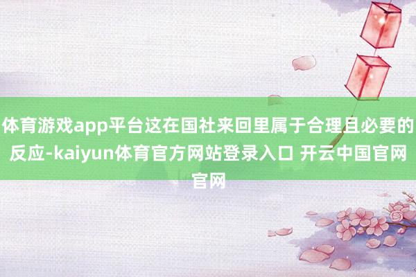 体育游戏app平台这在国社来回里属于合理且必要的反应-kaiyun体育官方网站登录入口 开云中国官网