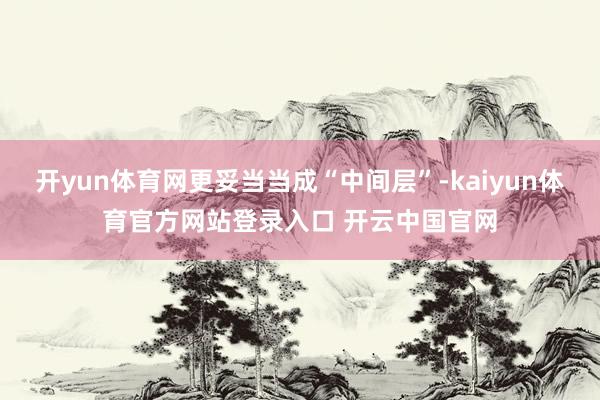 开yun体育网更妥当当成“中间层”-kaiyun体育官方网站登录入口 开云中国官网