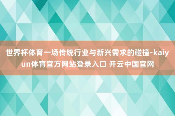 世界杯体育一场传统行业与新兴需求的碰撞-kaiyun体育官方网站登录入口 开云中国官网