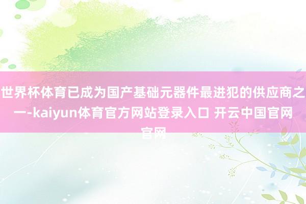 世界杯体育已成为国产基础元器件最进犯的供应商之一-kaiyun体育官方网站登录入口 开云中国官网