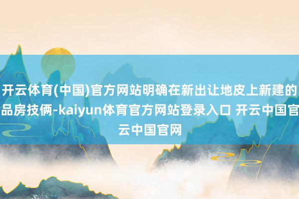 开云体育(中国)官方网站明确在新出让地皮上新建的商品房技俩-kaiyun体育官方网站登录入口 开云中国官网