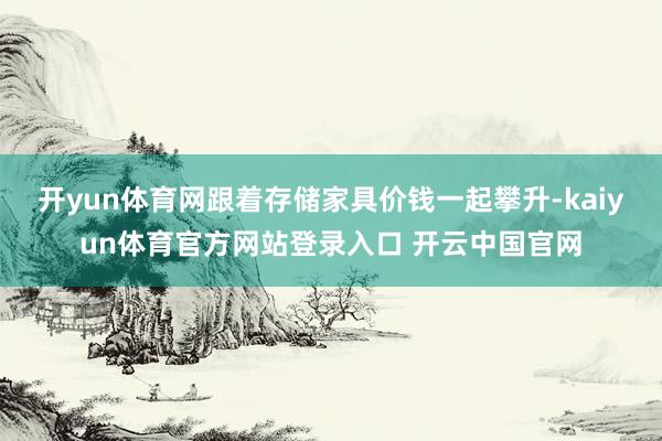 开yun体育网跟着存储家具价钱一起攀升-kaiyun体育官方网站登录入口 开云中国官网
