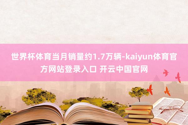 世界杯体育当月销量约1.7万辆-kaiyun体育官方网站登录入口 开云中国官网