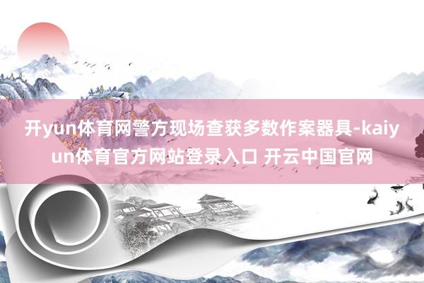 开yun体育网警方现场查获多数作案器具-kaiyun体育官方网站登录入口 开云中国官网