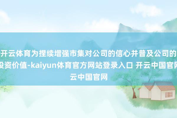 开云体育为捏续增强市集对公司的信心并普及公司的投资价值-kaiyun体育官方网站登录入口 开云中国官网
