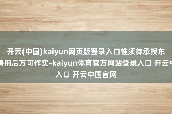开云(中国)kaiyun网页版登录入口惟须待承授东说念主聘用后方可作实-kaiyun体育官方网站登录入口 开云中国官网