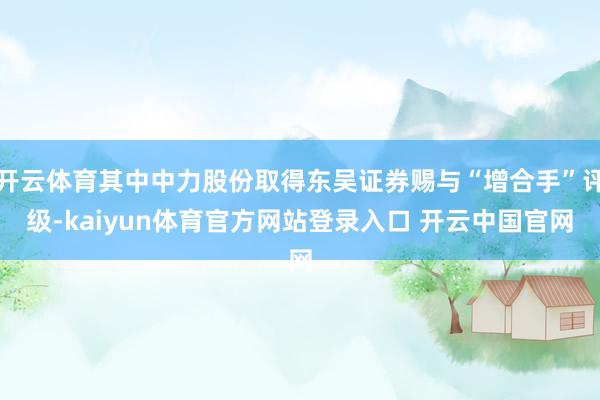 开云体育其中中力股份取得东吴证券赐与“增合手”评级-kaiyun体育官方网站登录入口 开云中国官网