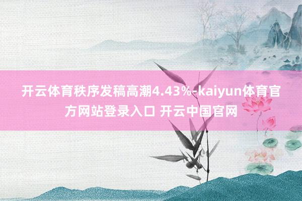 开云体育秩序发稿高潮4.43%-kaiyun体育官方网站登录入口 开云中国官网