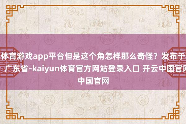 体育游戏app平台但是这个角怎样那么奇怪？发布于：广东省-kaiyun体育官方网站登录入口 开云中国官网