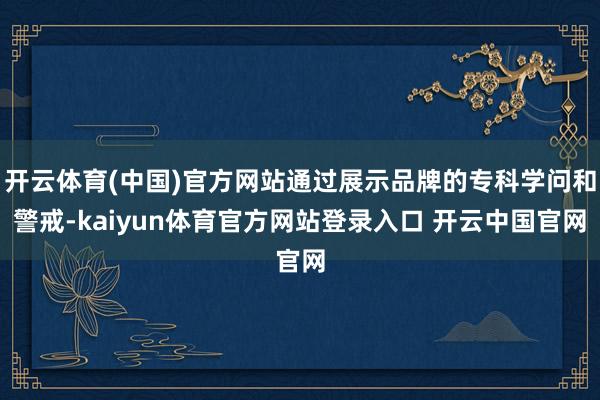 开云体育(中国)官方网站通过展示品牌的专科学问和警戒-kaiyun体育官方网站登录入口 开云中国官网