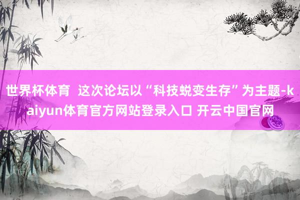 世界杯体育  这次论坛以“科技蜕变生存”为主题-kaiyun体育官方网站登录入口 开云中国官网
