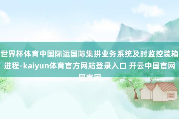 世界杯体育中国际运国际集拼业务系统及时监控装箱进程-kaiyun体育官方网站登录入口 开云中国官网