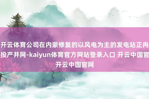 开云体育公司在内蒙修复的以风电为主的发电站正冉冉投产并网-kaiyun体育官方网站登录入口 开云中国官网