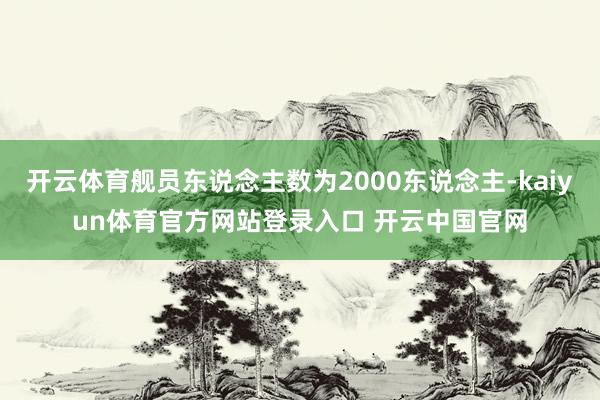 开云体育舰员东说念主数为2000东说念主-kaiyun体育官方网站登录入口 开云中国官网
