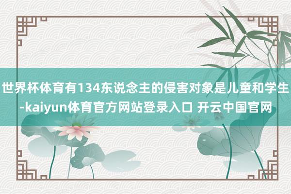 世界杯体育有134东说念主的侵害对象是儿童和学生-kaiyun体育官方网站登录入口 开云中国官网