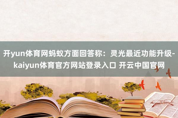 开yun体育网蚂蚁方面回答称：灵光最近功能升级-kaiyun体育官方网站登录入口 开云中国官网