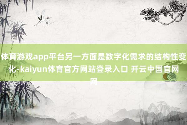 体育游戏app平台另一方面是数字化需求的结构性变化-kaiyun体育官方网站登录入口 开云中国官网