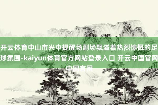开云体育中山市兴中提醒场副场飘溢着热烈慷慨的足球氛围-kaiyun体育官方网站登录入口 开云中国官网
