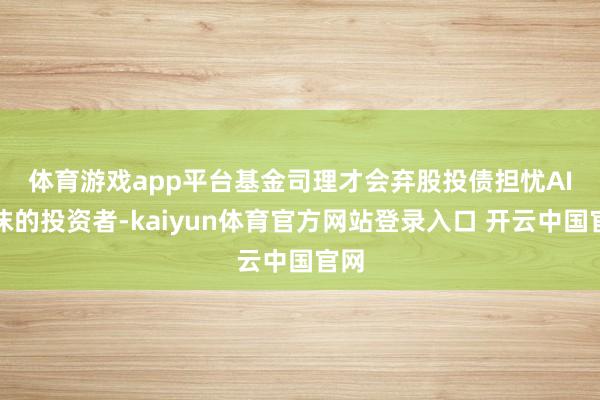 体育游戏app平台基金司理才会弃股投债　　担忧AI泡沫的投资者-kaiyun体育官方网站登录入口 开云中国官网