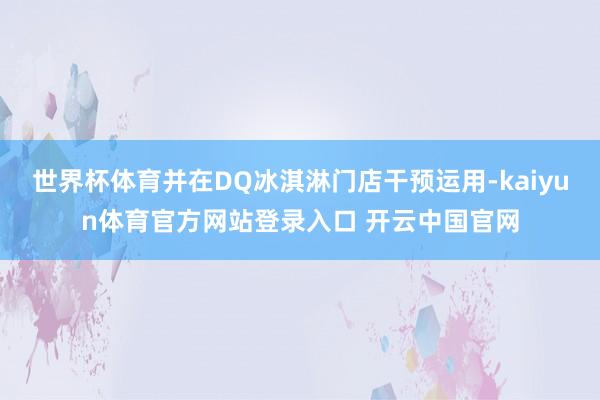 世界杯体育并在DQ冰淇淋门店干预运用-kaiyun体育官方网站登录入口 开云中国官网