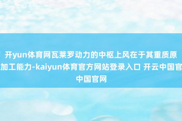 开yun体育网　　瓦莱罗动力的中枢上风在于其重质原油加工能力-kaiyun体育官方网站登录入口 开云中国官网