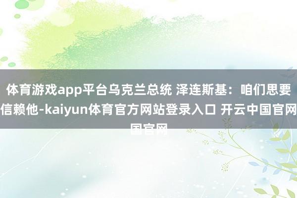 体育游戏app平台乌克兰总统 泽连斯基：咱们思要信赖他-kaiyun体育官方网站登录入口 开云中国官网