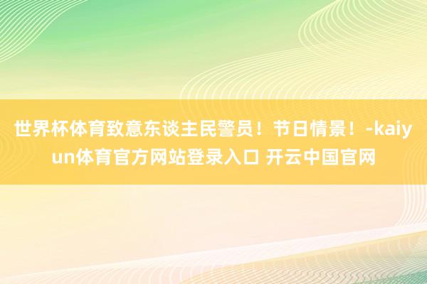 世界杯体育致意东谈主民警员！节日情景！-kaiyun体育官方网站登录入口 开云中国官网