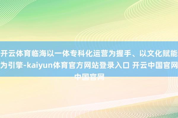 开云体育临海以一体专科化运营为握手、以文化赋能为引擎-kaiyun体育官方网站登录入口 开云中国官网