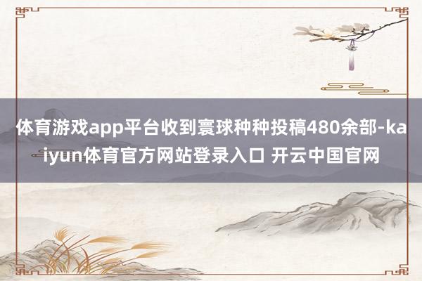 体育游戏app平台收到寰球种种投稿480余部-kaiyun体育官方网站登录入口 开云中国官网