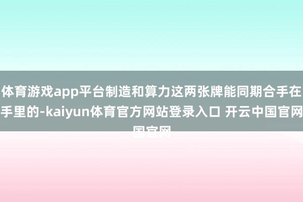 体育游戏app平台制造和算力这两张牌能同期合手在手里的-kaiyun体育官方网站登录入口 开云中国官网