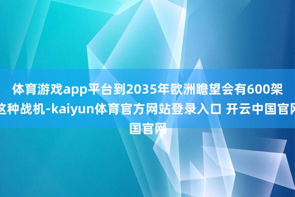 体育游戏app平台到2035年欧洲瞻望会有600架这种战机-kaiyun体育官方网站登录入口 开云中国官网
