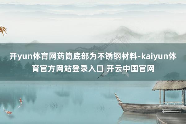 开yun体育网药筒底部为不锈钢材料-kaiyun体育官方网站登录入口 开云中国官网