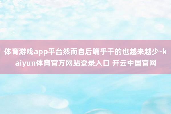 体育游戏app平台然而自后确乎干的也越来越少-kaiyun体育官方网站登录入口 开云中国官网