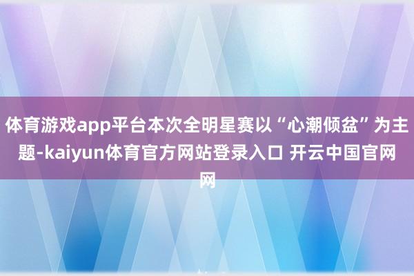 体育游戏app平台本次全明星赛以“心潮倾盆”为主题-kaiyun体育官方网站登录入口 开云中国官网