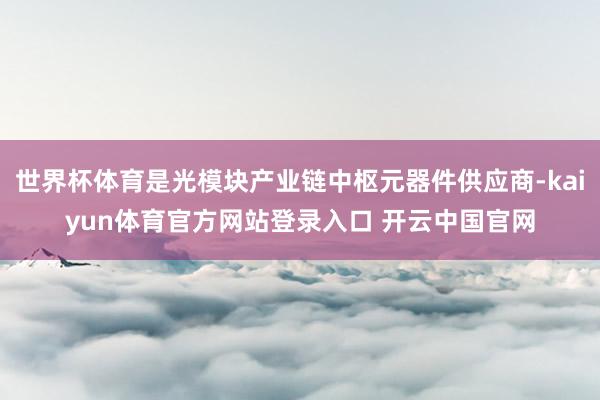 世界杯体育是光模块产业链中枢元器件供应商-kaiyun体育官方网站登录入口 开云中国官网