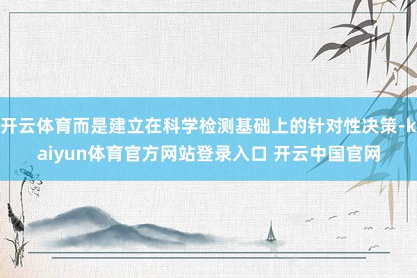 开云体育而是建立在科学检测基础上的针对性决策-kaiyun体育官方网站登录入口 开云中国官网