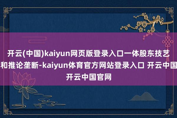 开云(中国)kaiyun网页版登录入口一体股东技艺攻关和推论垄断-kaiyun体育官方网站登录入口 开云中国官网